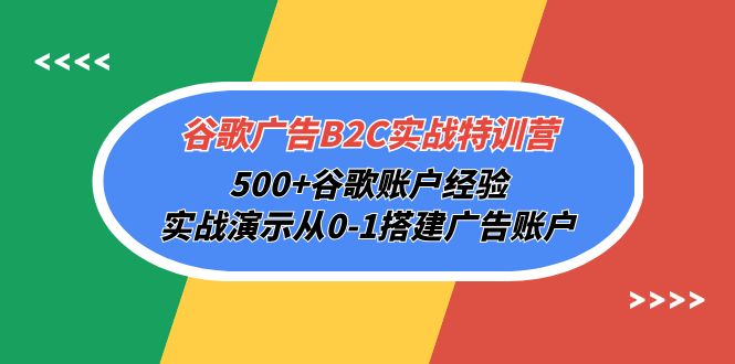 谷歌广告B2C实战特训营，500+谷歌账户经验，实战演示从0-1搭建广告账户跨境课程-外贸教程-精品网课-电商运营课库课堂