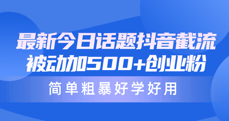 最新今日话题抖音截流，每天被动加500+创业粉，简单粗暴好学好用跨境课程-外贸教程-精品网课-电商运营课库课堂
