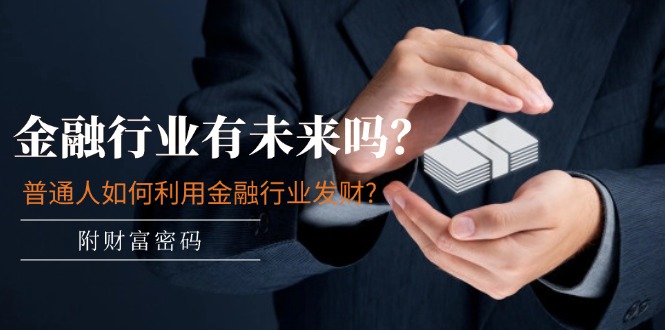 公众号付费文章：金融行业有未来吗？普通人如何利用金融行业发财?(附财富密码)跨境课程-外贸教程-精品网课-电商运营课库课堂