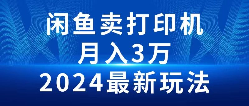 2024闲鱼卖打印机,月入3万2024最新玩法跨境课程-外贸教程-精品网课-电商运营课库课堂