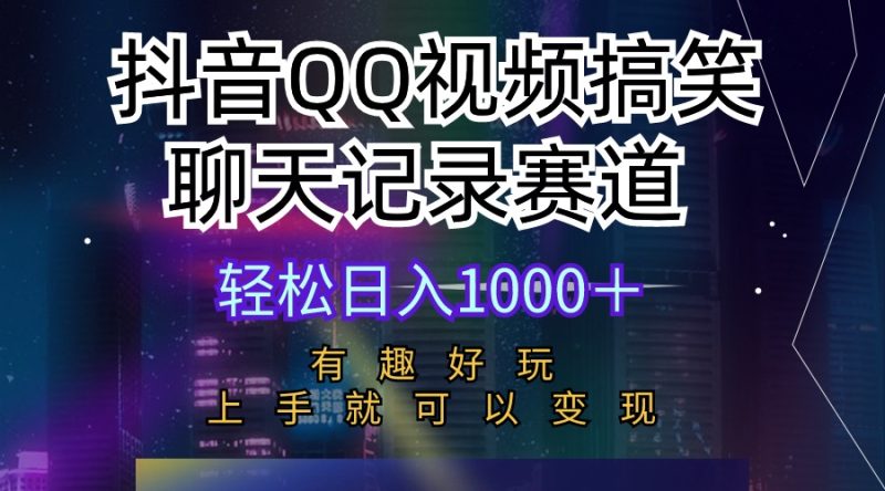 抖音QQ视频搞笑聊天记录赛道 有趣好玩 新手上手就可以变现 轻松日入1000＋跨境课程-外贸教程-精品网课-电商运营课库课堂