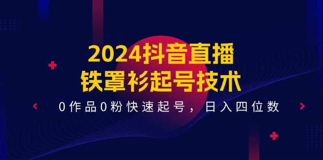 2024抖音直播铁罩衫起号技术，0作品0粉快速起号，日入四位数（14节课）跨境课程-外贸教程-精品网课-电商运营课库课堂