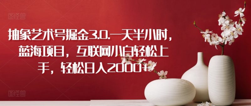 抽象艺术号掘金3.0.一天半小时，蓝海项目，互联网小白轻松上手，轻松日入2000+跨境课程-外贸教程-精品网课-电商运营课库课堂