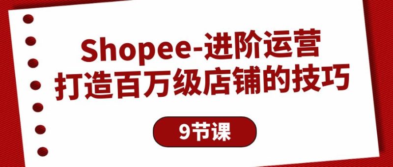Shopee-进阶运营：打造百万级店铺的技巧（9节课）跨境课程-外贸教程-精品网课-电商运营课库课堂