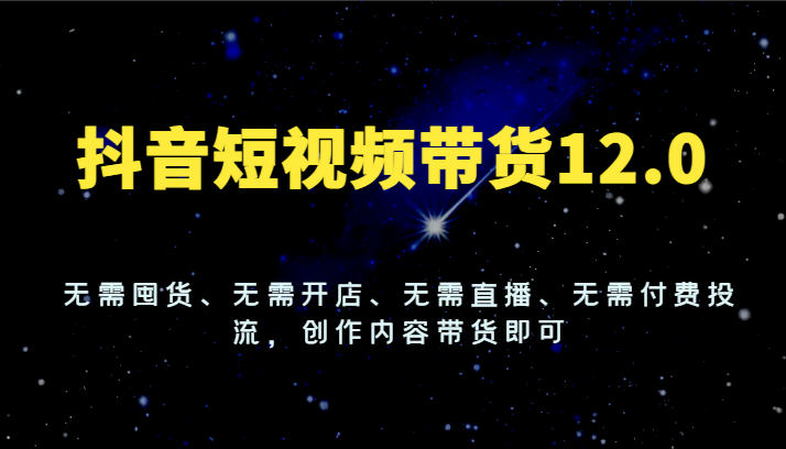 抖音短视频带货12.0，无需囤货、无需开店、无需直播、无需付费投流，创作内容带货即可跨境课程-外贸教程-精品网课-电商运营课库课堂