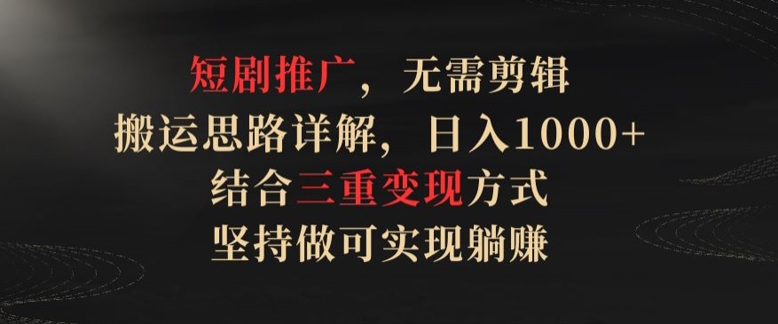 短剧推广，无需剪辑，搬运思路详解，日入1000+，结合三重变现方式，坚持做可实现躺赚跨境课程-外贸教程-精品网课-电商运营课库课堂