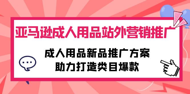 亚马逊成人用品站外营销推广，成人用品新品推广方案，助力打造类目爆款跨境课程-外贸教程-精品网课-电商运营课库课堂