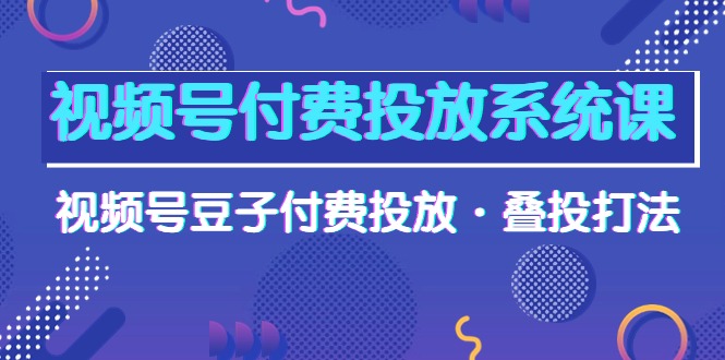视频号付费投放系统果，视频号豆子付费投放·叠投打法（高清视频课）跨境课程-外贸教程-精品网课-电商运营课库课堂
