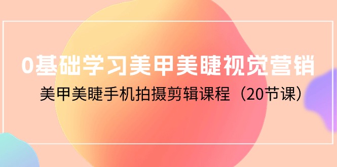 0基础学习美甲美睫视觉营销，美甲美睫手机拍摄剪辑课程（20节课）跨境课程-外贸教程-精品网课-电商运营课库课堂