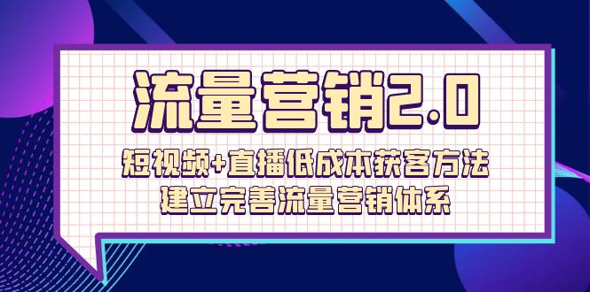 流量-营销2.0：短视频+直播低成本获客方法，建立完善流量营销体系（72节）跨境课程-外贸教程-精品网课-电商运营课库课堂