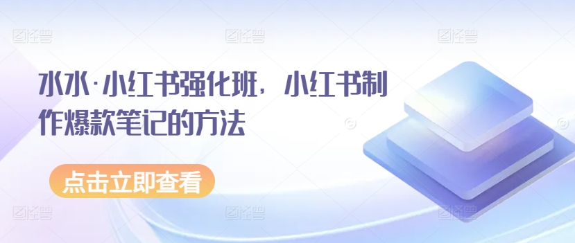 水水·小红书强化班，小红书制作爆款笔记的方法跨境课程-外贸教程-精品网课-电商运营课库课堂