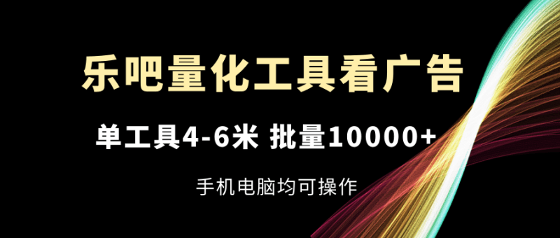 乐吧量化工具看广告,单工具4-6米,批量10000+,手机电脑均可操作跨境课程-外贸教程-精品网课-电商运营课库课堂