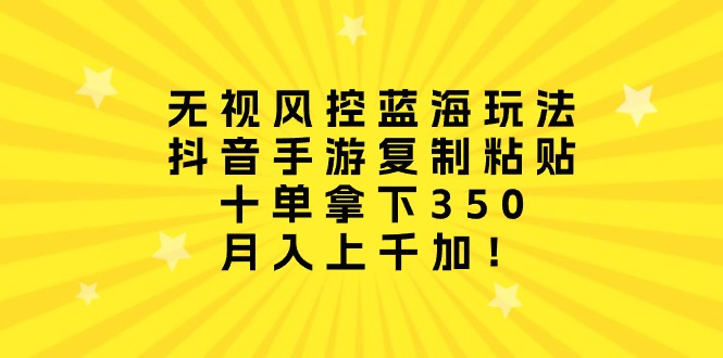 无视风控蓝海玩法，抖音手游复制粘贴，十单拿下350，月入上千加！跨境课程-外贸教程-精品网课-电商运营课库课堂