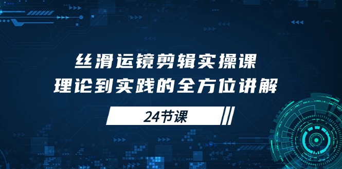 丝滑运镜剪辑实操课，理论到实践的全方位讲解（24节课）跨境课程-外贸教程-精品网课-电商运营课库课堂