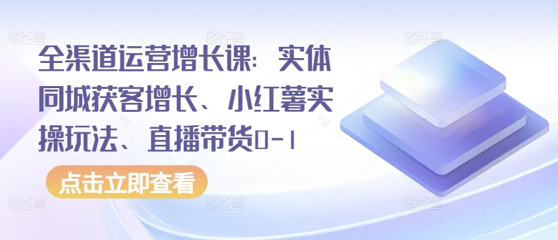 全渠道运营增长课：实体同城获客增长、小红薯实操玩法、直播带货0-1跨境课程-外贸教程-精品网课-电商运营课库课堂