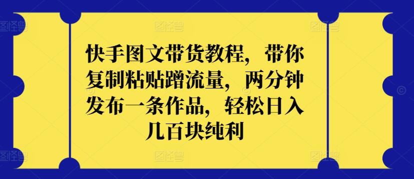 快手图文带货教程，带你复制粘贴蹭流量，两分钟发布一条作品，轻松日入几百块纯利跨境课程-外贸教程-精品网课-电商运营课库课堂