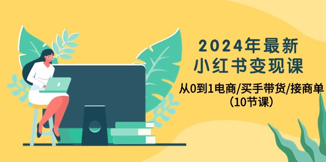 2024年最新小红书变现课，从0到1电商/买手带货/接商单（10节课）跨境课程-外贸教程-精品网课-电商运营课库课堂