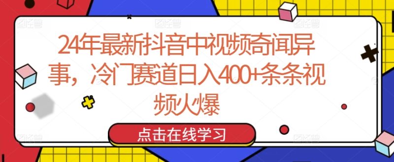 24年最新抖音中视频奇闻异事，冷门赛道日入400+条条视频火爆跨境课程-外贸教程-精品网课-电商运营课库课堂