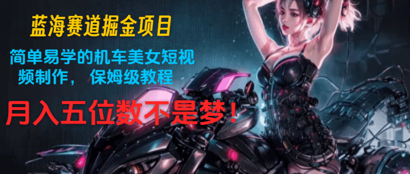 蓝海赛道掘金项目:简单易学的机车美女短视频制作, 保姆级教程,月入五位数不是梦跨境课程-外贸教程-精品网课-电商运营课库课堂