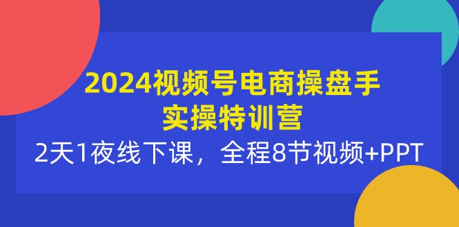 2024视频号电商操盘手实操特训营：2天1夜线下课，全程8节视频+PPT跨境课程-外贸教程-精品网课-电商运营课库课堂