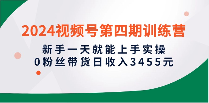 2024视频号第四期训练营，新手一天就能上手实操，0粉丝带货日收入3455元跨境课程-外贸教程-精品网课-电商运营课库课堂