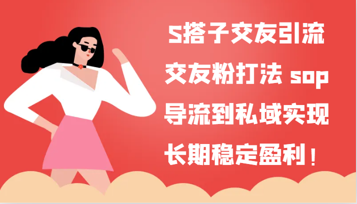S搭子交友引流，交友粉打法 sop，导流到私域实现长期稳定盈利！跨境课程-外贸教程-精品网课-电商运营课库课堂