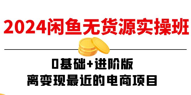 2024闲鱼无货源实操班：0基础+进阶版，离变现最近的电商项目（15节）跨境课程-外贸教程-精品网课-电商运营课库课堂