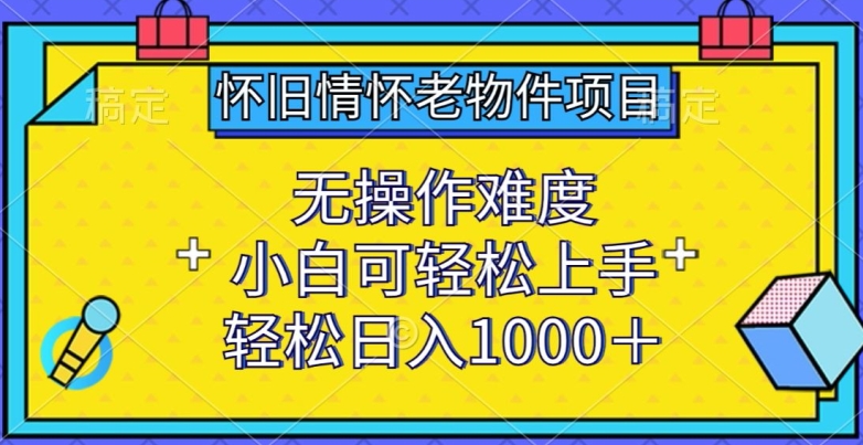 怀旧情怀老物件项目，无操作难度，小白可轻松上手，轻松日入1000+跨境课程-外贸教程-精品网课-电商运营课库课堂