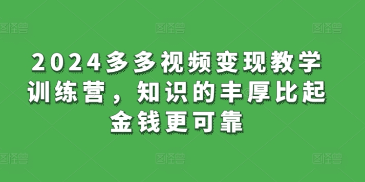 2024多多视频变现教学训练营，知识的丰厚比起金钱更可靠跨境课程-外贸教程-精品网课-电商运营课库课堂