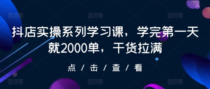 抖店实操系列学习课，学完第一天就2000单，干货拉满跨境课程-外贸教程-精品网课-电商运营课库课堂