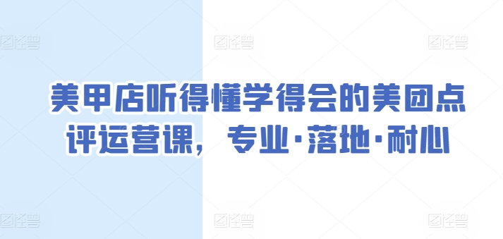 美甲店听得懂学得会的美团点评运营课，专业·落地·耐心跨境课程-外贸教程-精品网课-电商运营课库课堂