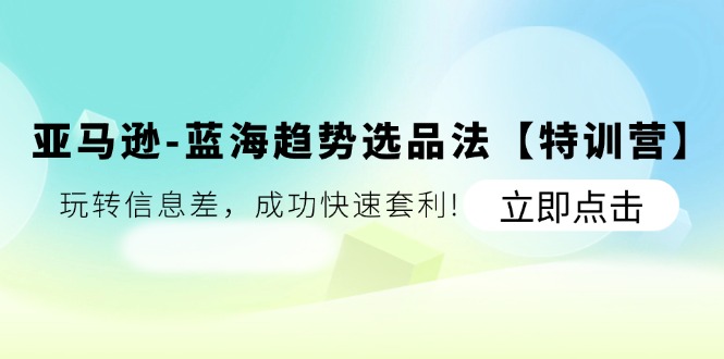 亚马逊蓝海趋势选品法【特训营】：玩转信息差，成功快速套利跨境课程-外贸教程-精品网课-电商运营课库课堂