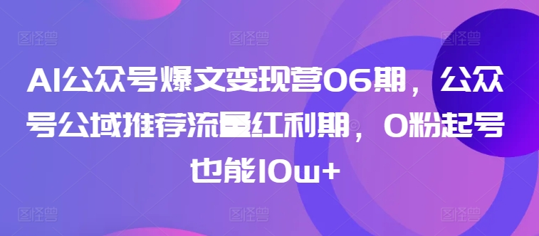 AI公众号爆文变现营06期，公众号公域推荐流量红利期，0粉起号也能10w+跨境课程-外贸教程-精品网课-电商运营课库课堂