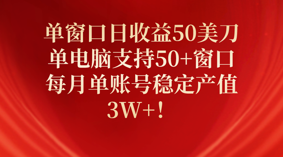 单窗口日收益50美刀，单电脑支持50+窗口，每月单账号稳定产值3W+！跨境课程-外贸教程-精品网课-电商运营课库课堂