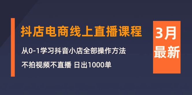 3月抖店电商线上直播课程：从0-1学习抖音小店，不拍视频不直播 日出1000单跨境课程-外贸教程-精品网课-电商运营课库课堂