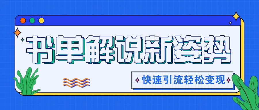 书单解说玩法快速引流，解锁阅读新姿势，原创视频轻松变现！跨境课程-外贸教程-精品网课-电商运营课库课堂