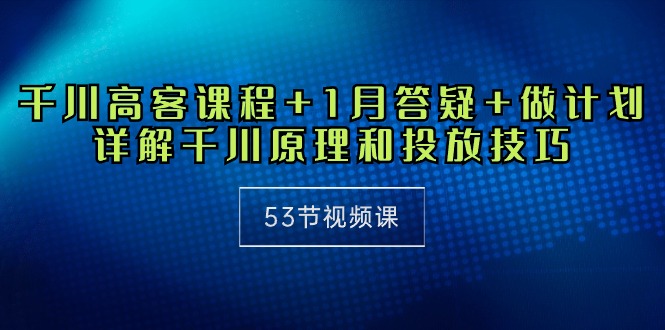 千川 高客课程+1月答疑+做计划，详解千川原理和投放技巧（53节视频课）跨境课程-外贸教程-精品网课-电商运营课库课堂