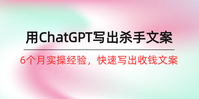 如何用ChatGPT-写出杀手文案，6个月实战经验，快速写出收钱文案（8节课）跨境课程-外贸教程-精品网课-电商运营课库课堂