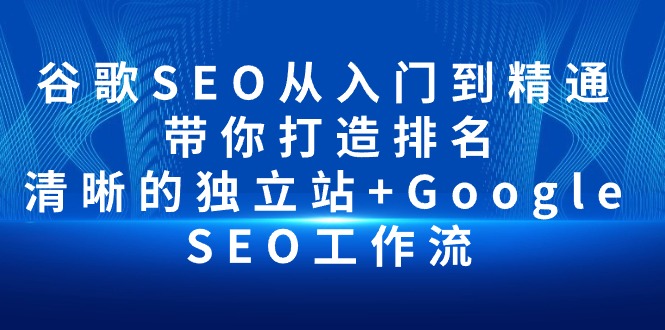 谷歌SEO从入门到精通 带你打造排名 清晰的独立站+Google SEO工作流跨境课程-外贸教程-精品网课-电商运营课库课堂