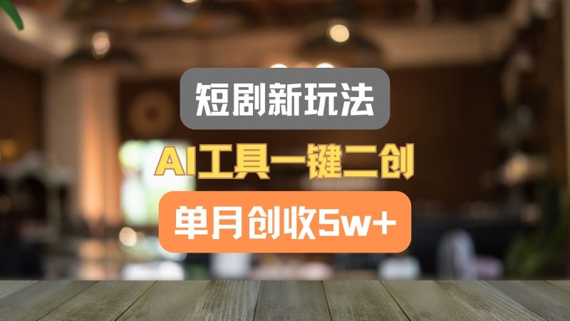 短剧新玩法，AI工具一键二创，单月创收5w+！跨境课程-外贸教程-精品网课-电商运营课库课堂