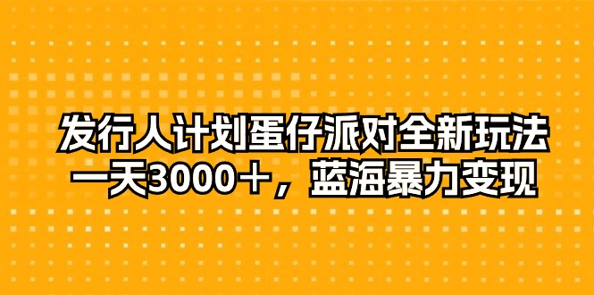 发行人计划蛋仔派对全新玩法，一天3000＋，蓝海暴力变现跨境课程-外贸教程-精品网课-电商运营课库课堂