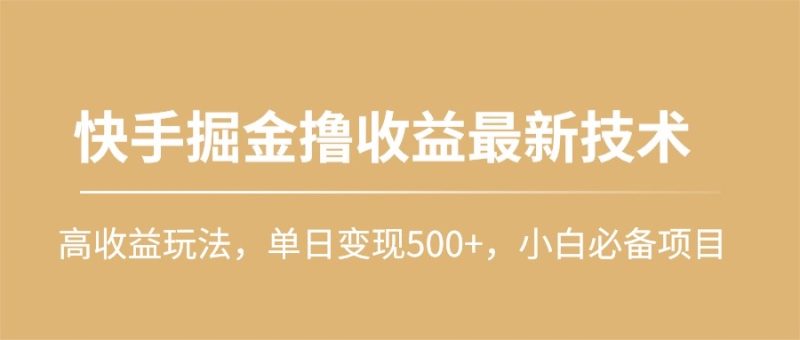 快手掘金撸收益最新技术,高收益玩法,单日变现500+,小白必备项目跨境课程-外贸教程-精品网课-电商运营课库课堂