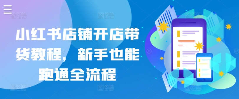 小红书店铺开店带货教程，新手也能跑通全流程跨境课程-外贸教程-精品网课-电商运营课库课堂