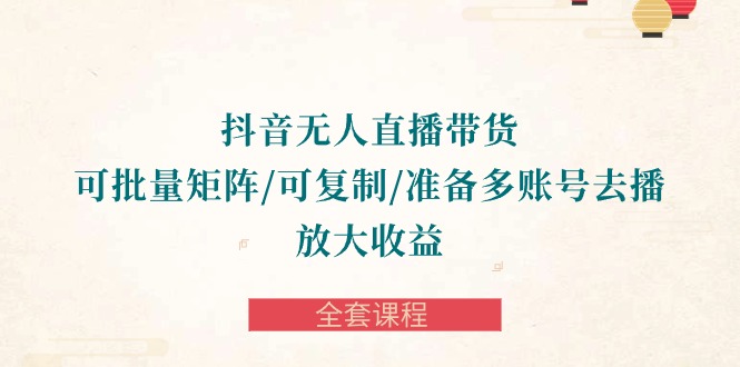 抖音·无人直播带货 可批量矩阵/可复制/准备多账号去播/放大收益-全套课程跨境课程-外贸教程-精品网课-电商运营课库课堂