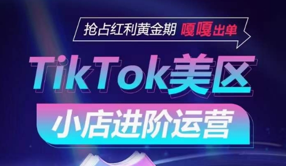 TikTok Shop美区小店进阶运营，抢占红利黄金期 嘎嘎出单跨境课程-外贸教程-精品网课-电商运营课库课堂
