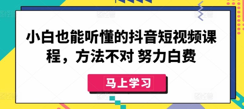 小白也能听懂的抖音短视频课程,方法不对 努力白费跨境课程-外贸教程-精品网课-电商运营课库课堂