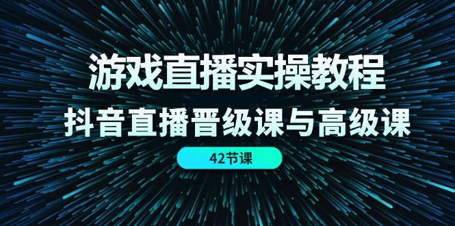 游戏直播实操教程，抖音直播晋级课与高级课（42节）跨境课程-外贸教程-精品网课-电商运营课库课堂