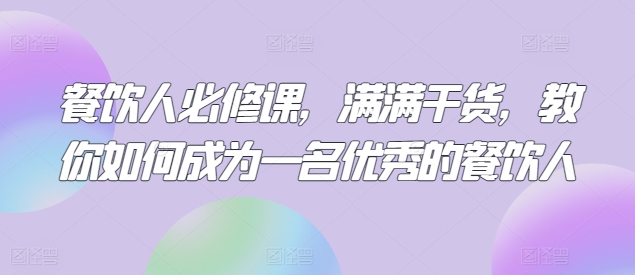 餐饮人必修课，满满干货，教你如何成为一名优秀的餐饮人跨境课程-外贸教程-精品网课-电商运营课库课堂