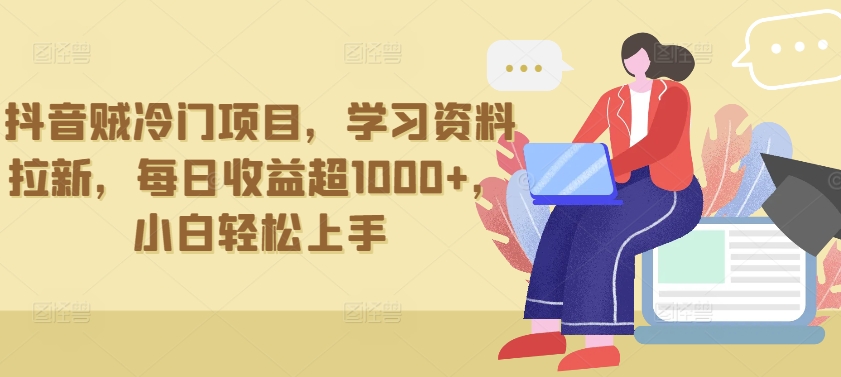 抖音贼冷门项目，学习资料拉新，每日收益超1000+，小白轻松上手跨境课程-外贸教程-精品网课-电商运营课库课堂