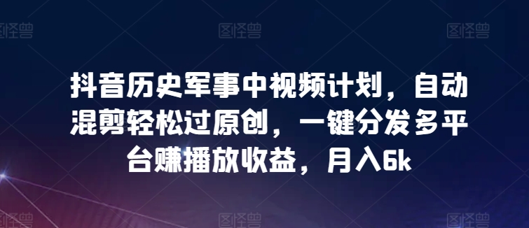抖音历史军事中视频计划，自动混剪轻松过原创，一键分发多平台赚播放收益，月入6k跨境课程-外贸教程-精品网课-电商运营课库课堂